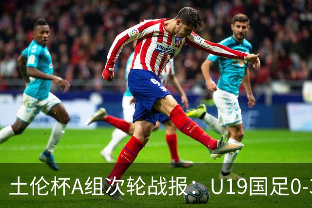 土伦杯A组次轮战报：U19国足0-3负于民主刚果，未来充满希望