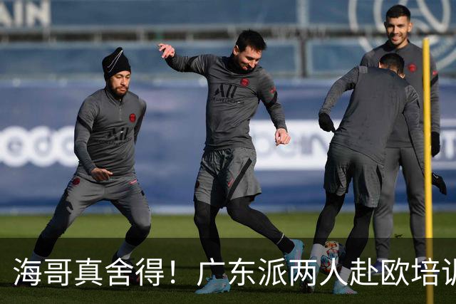 海哥真舍得！广东派两人赴欧培训 王洪泽特训一个月 杜锋去学习战术